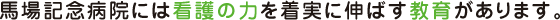 馬場記念病院には看護の力を着実に伸ばす教育があります。