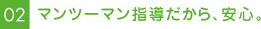 マンツーマン指導だから、安心。