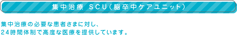 【集中治療 SCU（脳卒中ケアユニット）】集中治療の必要な患者さまに対し、24時間体制で高度な医療を提供しています。