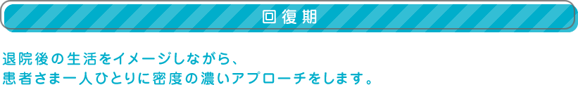 【回復期】退院後の生活をイメージしながら、患者さま一人ひとりに密度の濃いアプローチをします。