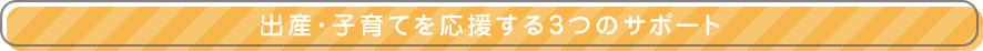 出産・子育てを応援する3つのサポート