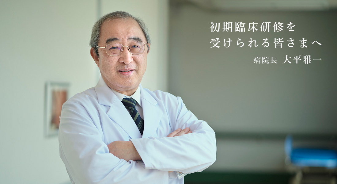 初期臨床研修を受けられる皆さまへ 病院長 大平雅一